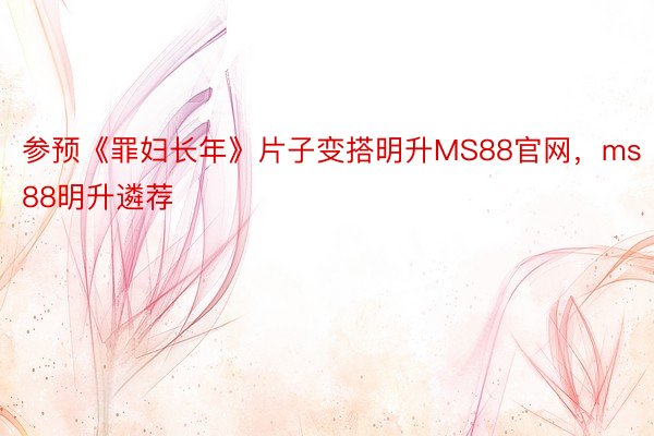 参预《罪妇长年》片子变搭明升MS88官网，ms88明升遴荐