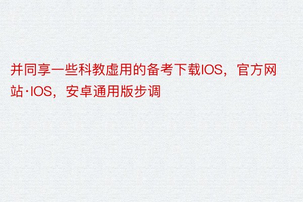 并同享一些科教虚用的备考下载IOS，官方网站·IOS，安卓通用版步调