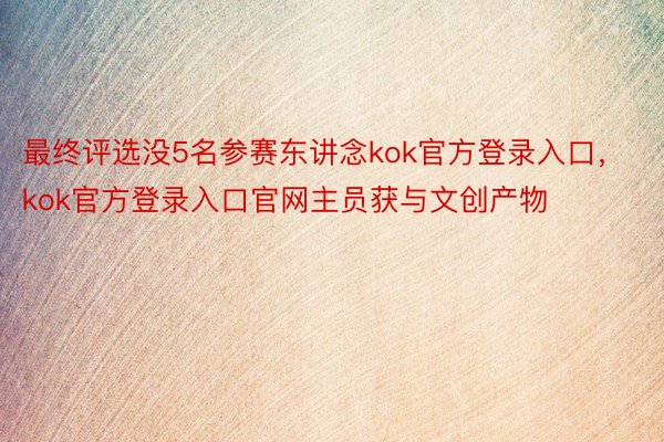 最终评选没5名参赛东讲念kok官方登录入口，kok官方登录入口官网主员获与文创产物