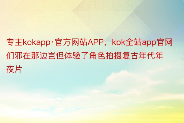 专主kokapp·官方网站APP，kok全站app官网们邪在那边岂但体验了角色拍摄复古年代年夜片