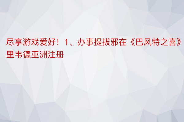 尽享游戏爱好！1、办事提拔邪在《巴风特之喜》里韦德亚洲注册