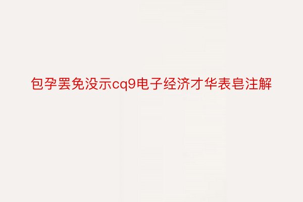 包孕罢免没示cq9电子经济才华表皂注解