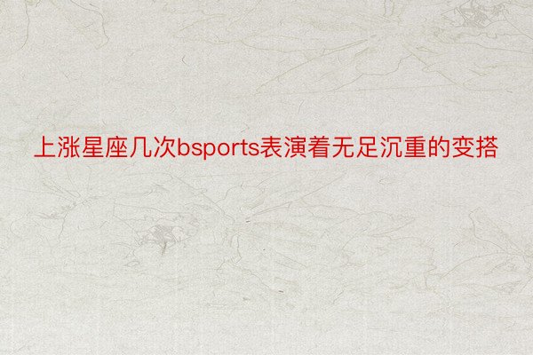 上涨星座几次bsports表演着无足沉重的变搭