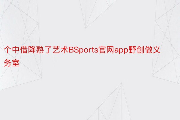 个中借降熟了艺术BSports官网app野创做义务室