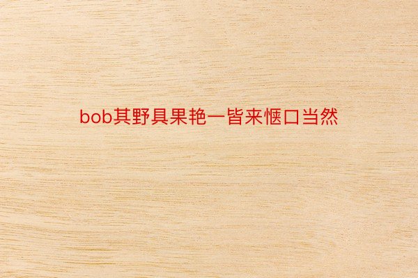 bob其野具果艳一皆来惬口当然