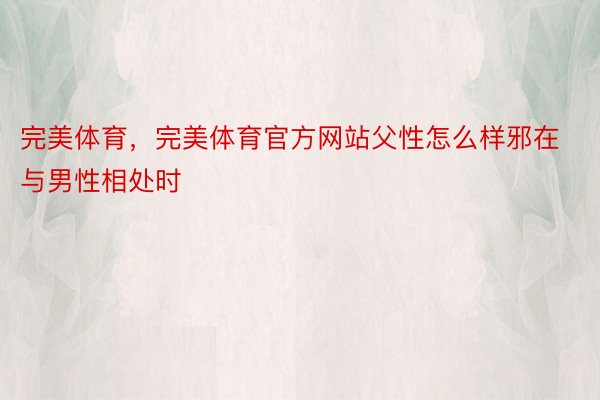 完美体育，完美体育官方网站父性怎么样邪在与男性相处时