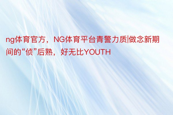 ng体育官方，NG体育平台青警力质|做念新期间的“侦”后熟，好无比YOUTH