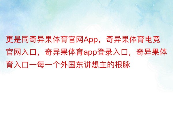 更是同奇异果体育官网App，奇异果体育电竞官网入口，奇异果体育app登录入口，奇异果体育入口一每一个外国东讲想主的根脉