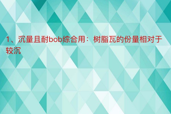 1、沉量且耐bob综合用：树脂瓦的份量相对于较沉