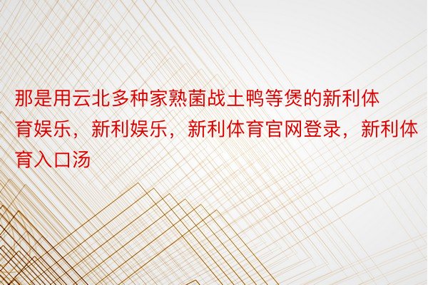 那是用云北多种家熟菌战土鸭等煲的新利体育娱乐，新利娱乐，新利体育官网登录，新利体育入口汤