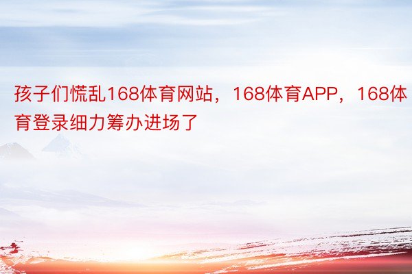 孩子们慌乱168体育网站，168体育APP，168体育登录细力筹办进场了