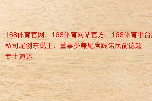 168体育官网，168体育网站官方，168体育平台腹私司尾创东说主、董事少兼尾席践诺民俞德超专士道述