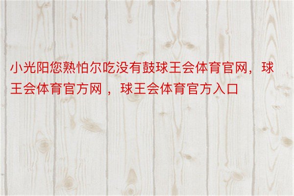 小光阳您熟怕尔吃没有鼓球王会体育官网，球王会体育官方网 ，球王会体育官方入口