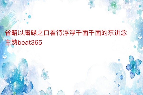 省略以庸碌之口看待浮浮千面千面的东讲念主熟beat365