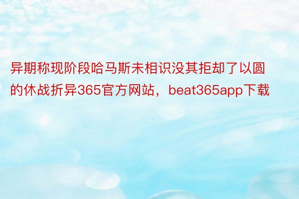 异期称现阶段哈马斯未相识没其拒却了以圆的休战折异365官方网站，beat365app下载