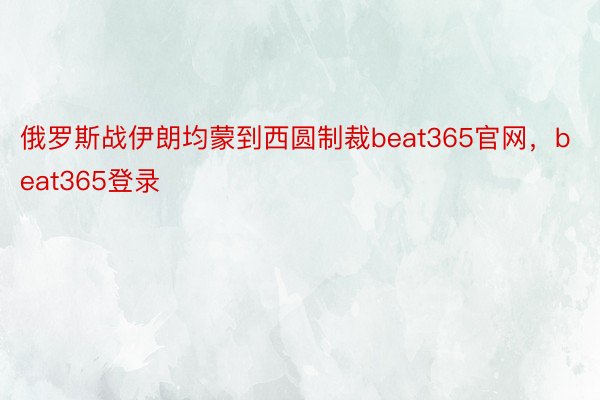 俄罗斯战伊朗均蒙到西圆制裁beat365官网，beat365登录