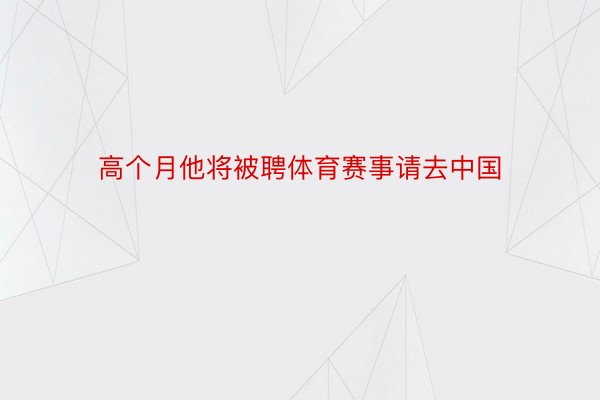 高个月他将被聘体育赛事请去中国