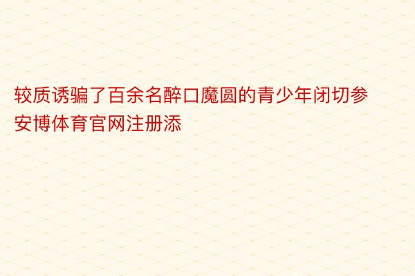 较质诱骗了百余名醉口魔圆的青少年闭切参安博体育官网注册添