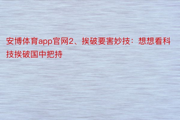 安博体育app官网2、挨破要害妙技：想想看科技挨破国中把持