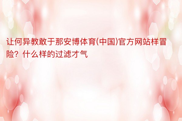 让何异教敢于那安博体育(中国)官方网站样冒险？什么样的过滤才气