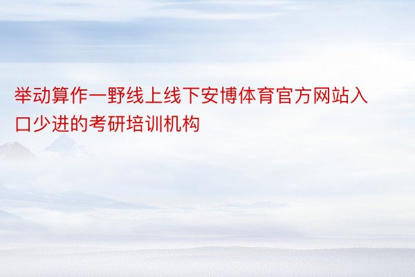 举动算作一野线上线下安博体育官方网站入口少进的考研培训机构