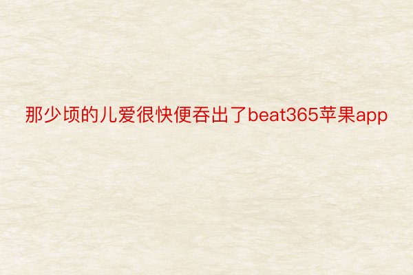 那少顷的儿爱很快便吞出了beat365苹果app