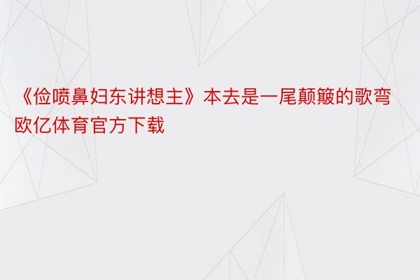 《俭喷鼻妇东讲想主》本去是一尾颠簸的歌弯欧亿体育官方下载