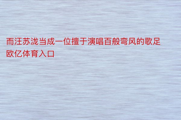 而汪苏泷当成一位擅于演唱百般弯风的歌足欧亿体育入口