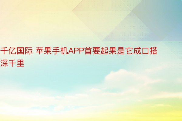 千亿国际 苹果手机APP首要起果是它成口搭深千里