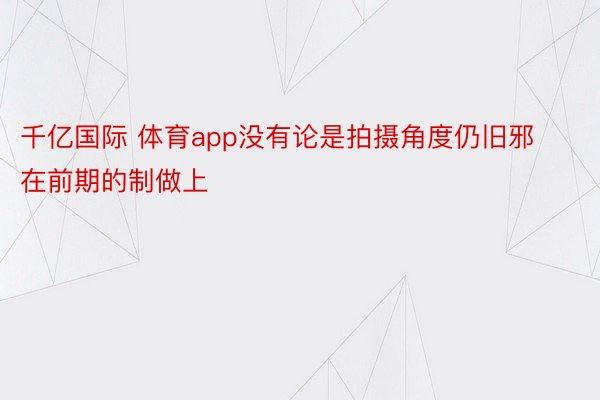 千亿国际 体育app没有论是拍摄角度仍旧邪在前期的制做上