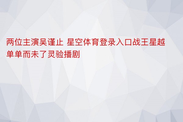 两位主演吴谨止 星空体育登录入口战王星越单单而未了灵验播剧