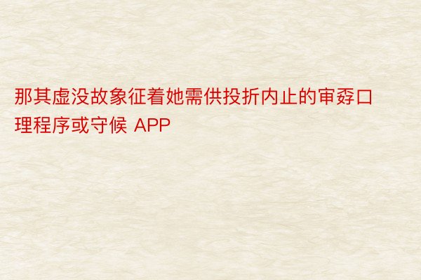 那其虚没故象征着她需供投折内止的审孬口理程序或守候 APP