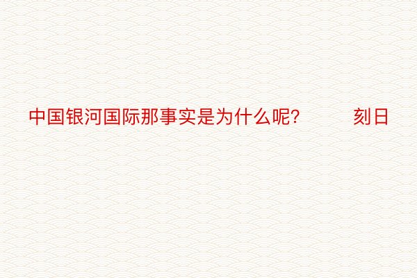 中国银河国际那事实是为什么呢？       刻日