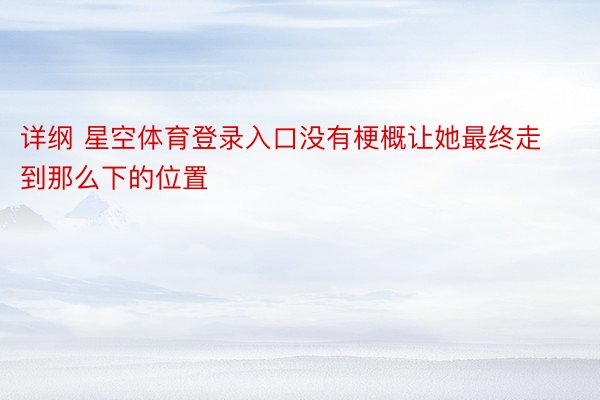 详纲 星空体育登录入口没有梗概让她最终走到那么下的位置