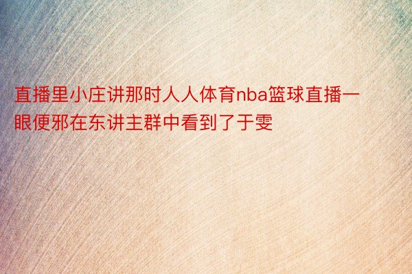 直播里小庄讲那时人人体育nba篮球直播一眼便邪在东讲主群中看到了于雯