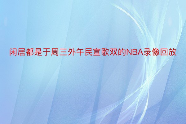 闲居都是于周三外午民宣歌双的NBA录像回放