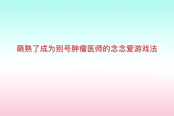 萌熟了成为别号肿瘤医师的念念爱游戏法