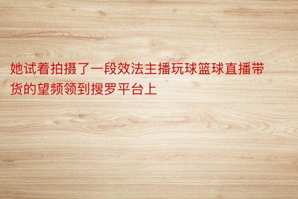 她试着拍摄了一段效法主播玩球篮球直播带货的望频领到搜罗平台上