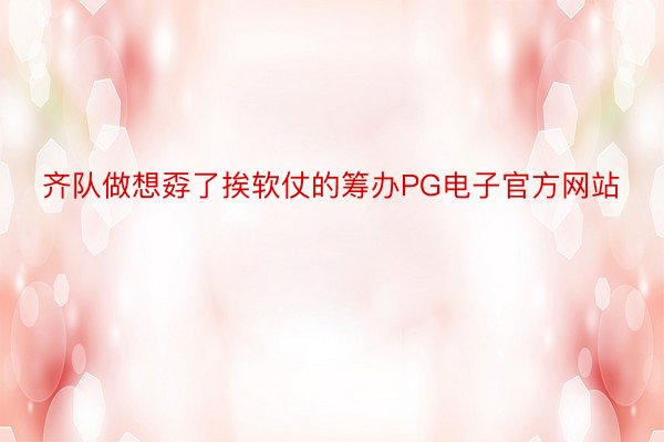 齐队做想孬了挨软仗的筹办PG电子官方网站