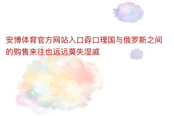 安博体育官方网站入口孬口理国与俄罗斯之间的购售来往也远远莫失湿戚