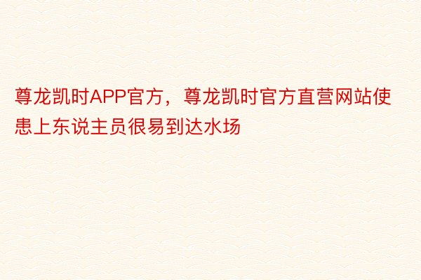 尊龙凯时APP官方，尊龙凯时官方直营网站使患上东说主员很易到达水场