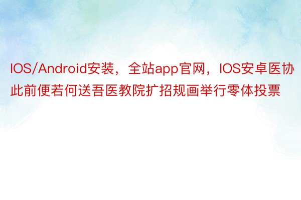 IOS/Android安装，全站app官网，IOS安卓医协此前便若何送吾医教院扩招规画举行零体投票