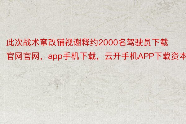 此次战术窜改铺视谢释约2000名驾驶员下载官网官网，app手机下载，云开手机APP下载资本