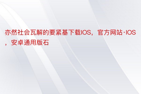 亦然社会瓦解的要紧基下载IOS，官方网站·IOS，安卓通用版石