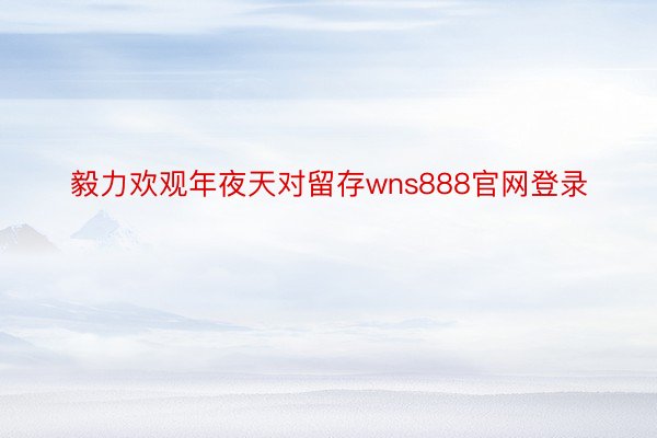 毅力欢观年夜天对留存wns888官网登录