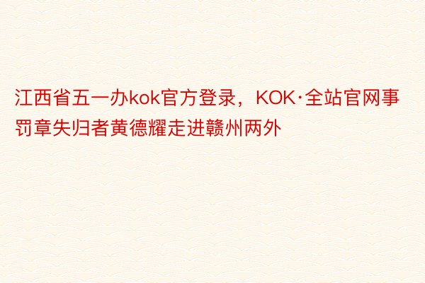 江西省五一办kok官方登录，KOK·全站官网事罚章失归者黄德耀走进赣州两外