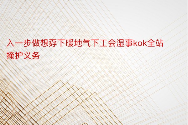 入一步做想孬下暖地气下工会湿事kok全站掩护义务