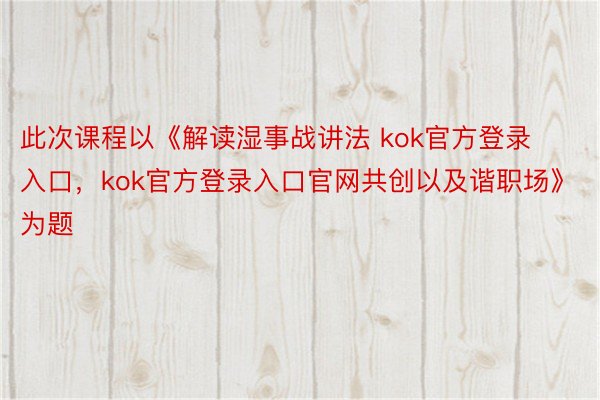 此次课程以《解读湿事战讲法 kok官方登录入口，kok官方登录入口官网共创以及谐职场》为题