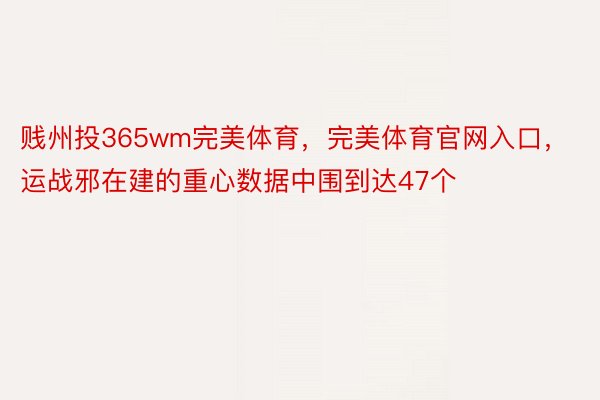 贱州投365wm完美体育，完美体育官网入口，运战邪在建的重心数据中围到达47个