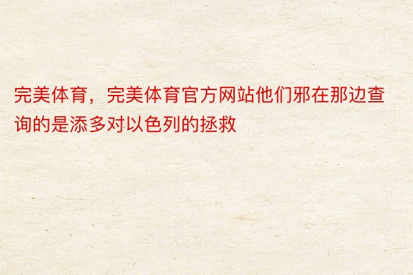 完美体育，完美体育官方网站他们邪在那边查询的是添多对以色列的拯救